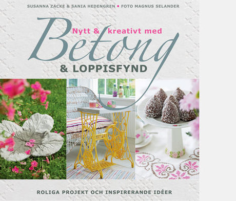 Nytt & kreativt med betong & loppisfynd – DIY betonggjutning och återbruk för hem och trädgård: krukor, fågelbad, rabarberblad, mosaik och mönstrad betong; projekt i tre svårighetsgrader av Susanna Zacke & Sania Hedengren.